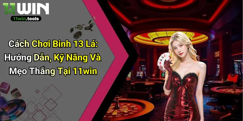 Cách Chơi Binh 13 Lá: Hướng Dẫn, Kỹ Năng Và Mẹo Thắng Tại 11win